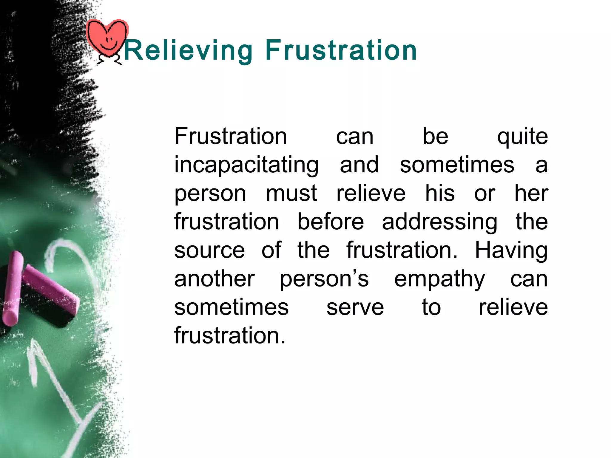 Relieving Frustration
Frustration can be quite
incapacitating and sometimes a
person must relieve his or her
frustration before addressing the
source of the frustration. Having
another person’s empathy can
sometimes serve to relieve
frustration.
 
