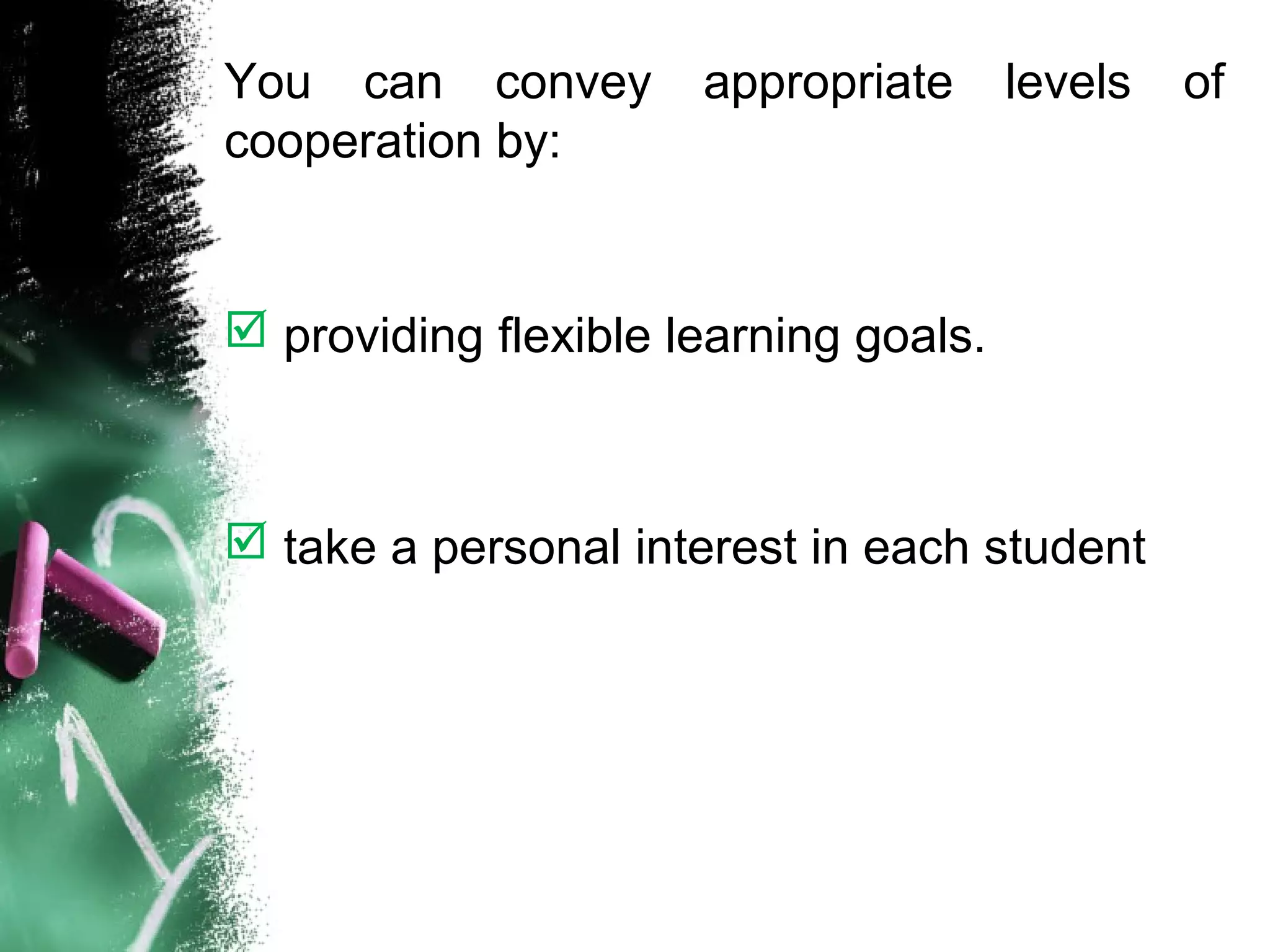 You can convey appropriate levels of
cooperation by:
 providing flexible learning goals.
 take a personal interest in each student
 