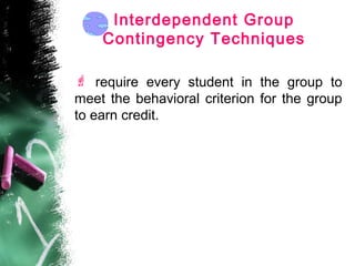 Interdependent Group
Contingency Techniques
 require every student in the group to
meet the behavioral criterion for the group
to earn credit.
 