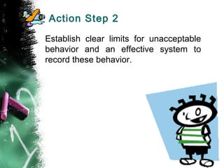 Action Step 2
Establish clear limits for unacceptable
behavior and an effective system to
record these behavior.
 