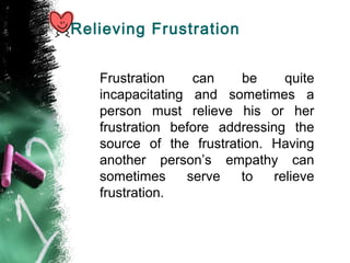 Relieving Frustration
Frustration can be quite
incapacitating and sometimes a
person must relieve his or her
frustration before addressing the
source of the frustration. Having
another person’s empathy can
sometimes serve to relieve
frustration.
 