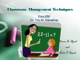 Classroom Management Techniques
Therese B. AguilTherese B. Aguil
andand
Baita T. SapadBaita T. Sapad
Educ 650
Dr. Tito M. Demafiles
 