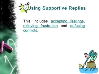 Using Supportive Replies
This includes accepting feelings,
relieving frustration and defusing
conflicts.
 