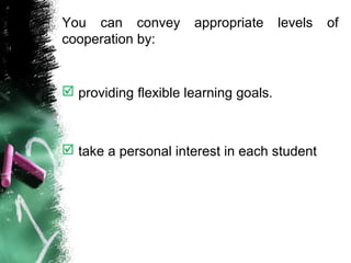 You can convey appropriate levels of
cooperation by:
 providing flexible learning goals.
 take a personal interest in each student
 