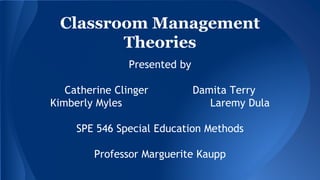 Classroom Management
Theories
Presented by
Catherine Clinger Damita Terry
Kimberly Myles Laremy Dula
SPE 546 Special Education Methods
Professor Marguerite Kaupp
 