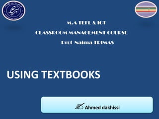 M.A TEFL & ICT

    CLASSROOM MANAGEMENT COURSE

           Prof Naima TRIMAS




USING TEXTBOOKS

               Ahmed d...
