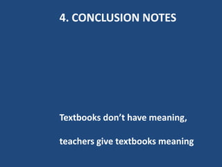 4. CONCLUSION NOTES




Textbooks don’t have meaning,

teachers give textbooks meaning
 