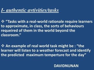 I- authentic avtivities/tasks

 “Tasks with a real-world rationale require learners
to approximate, in class, the sorts o...