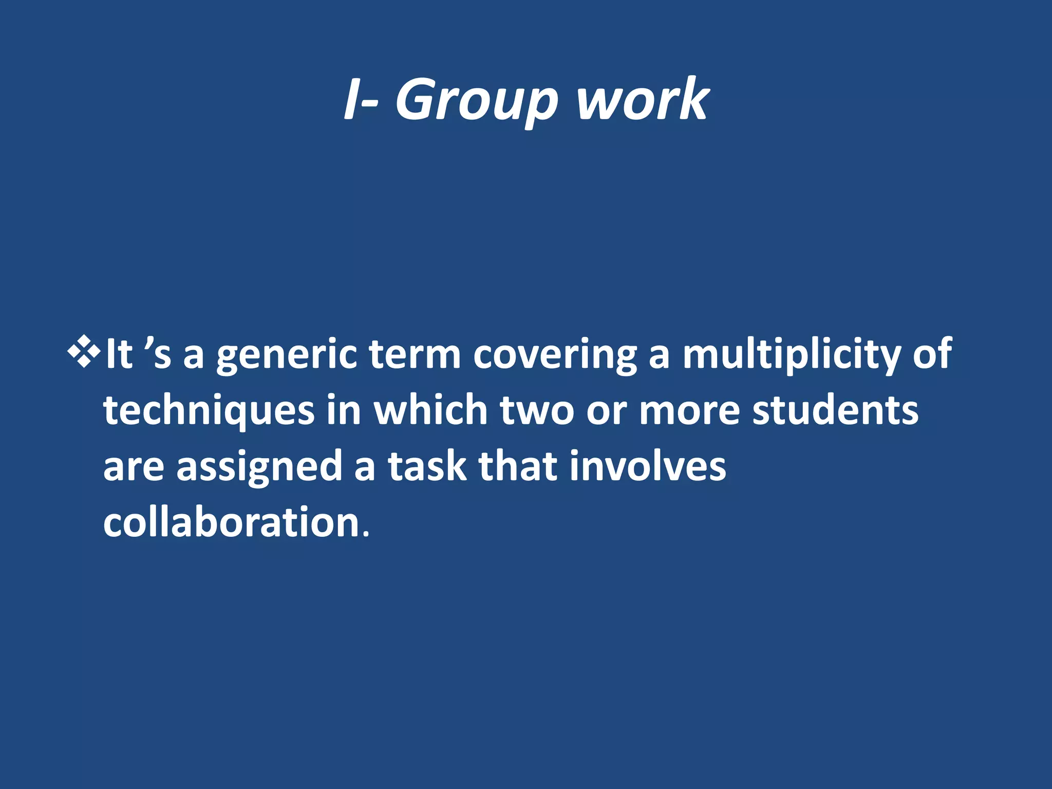I- Group work


It ’s a generic term covering a multiplicity of
 techniques in which two or more students
 are assigned a task that involves
 collaboration.
 