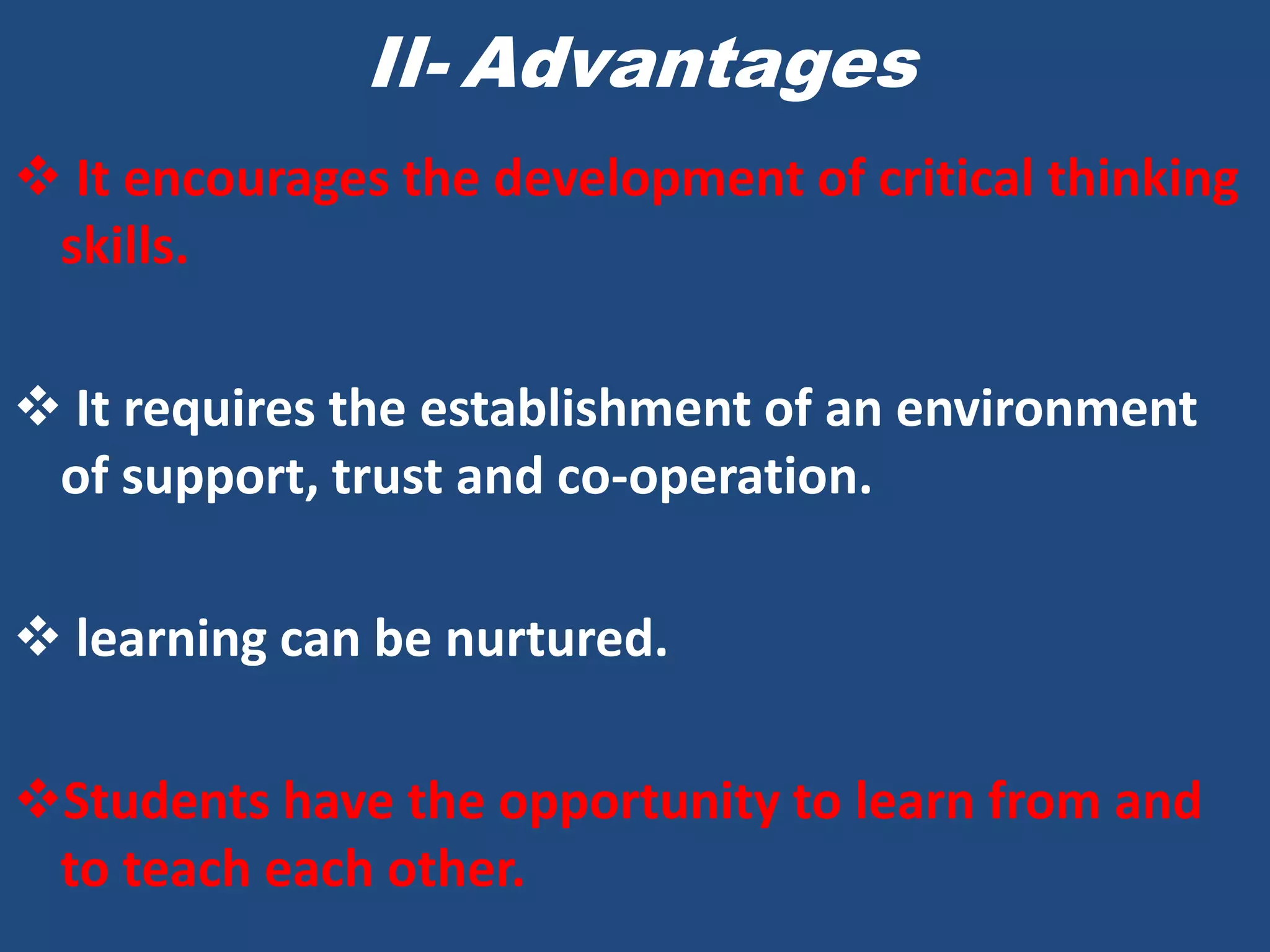 II- Advantages
 It encourages the development of critical thinking
 skills.

 It requires the establishment of an environment
 of support, trust and co-operation.

 learning can be nurtured.

Students have the opportunity to learn from and
 to teach each other.
 