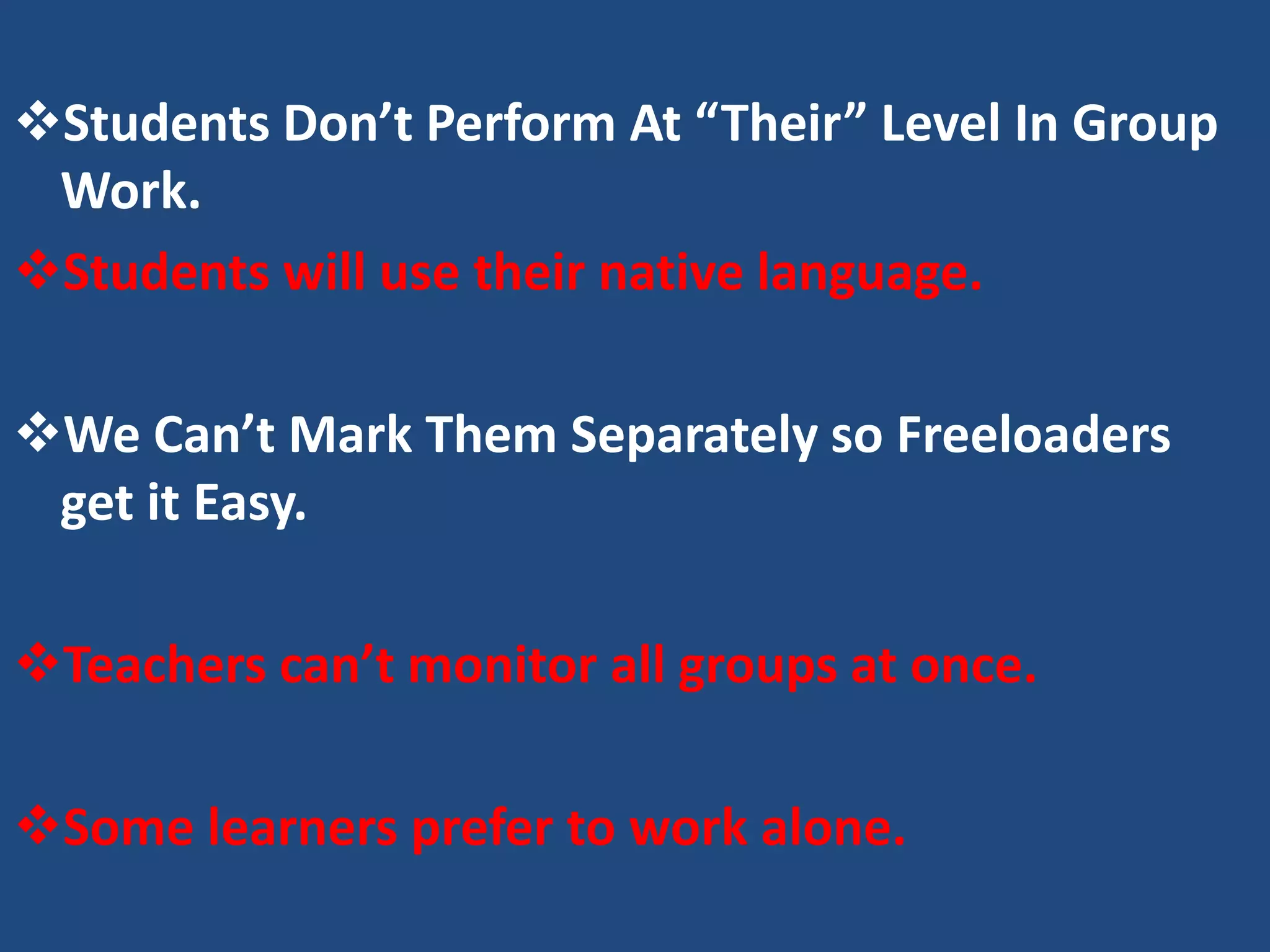 Students Don’t Perform At “Their” Level In Group
 Work.
Students will use their native language.

We Can’t Mark Them Separately so Freeloaders
 get it Easy.

Teachers can’t monitor all groups at once.

Some learners prefer to work alone.
 