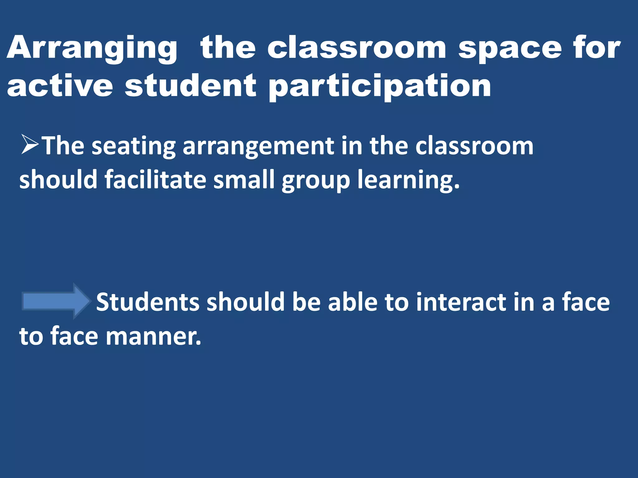 Arranging the classroom space for
active student participation
The seating arrangement in the classroom
should facilitate small group learning.



       Students should be able to interact in a face
to face manner.
 