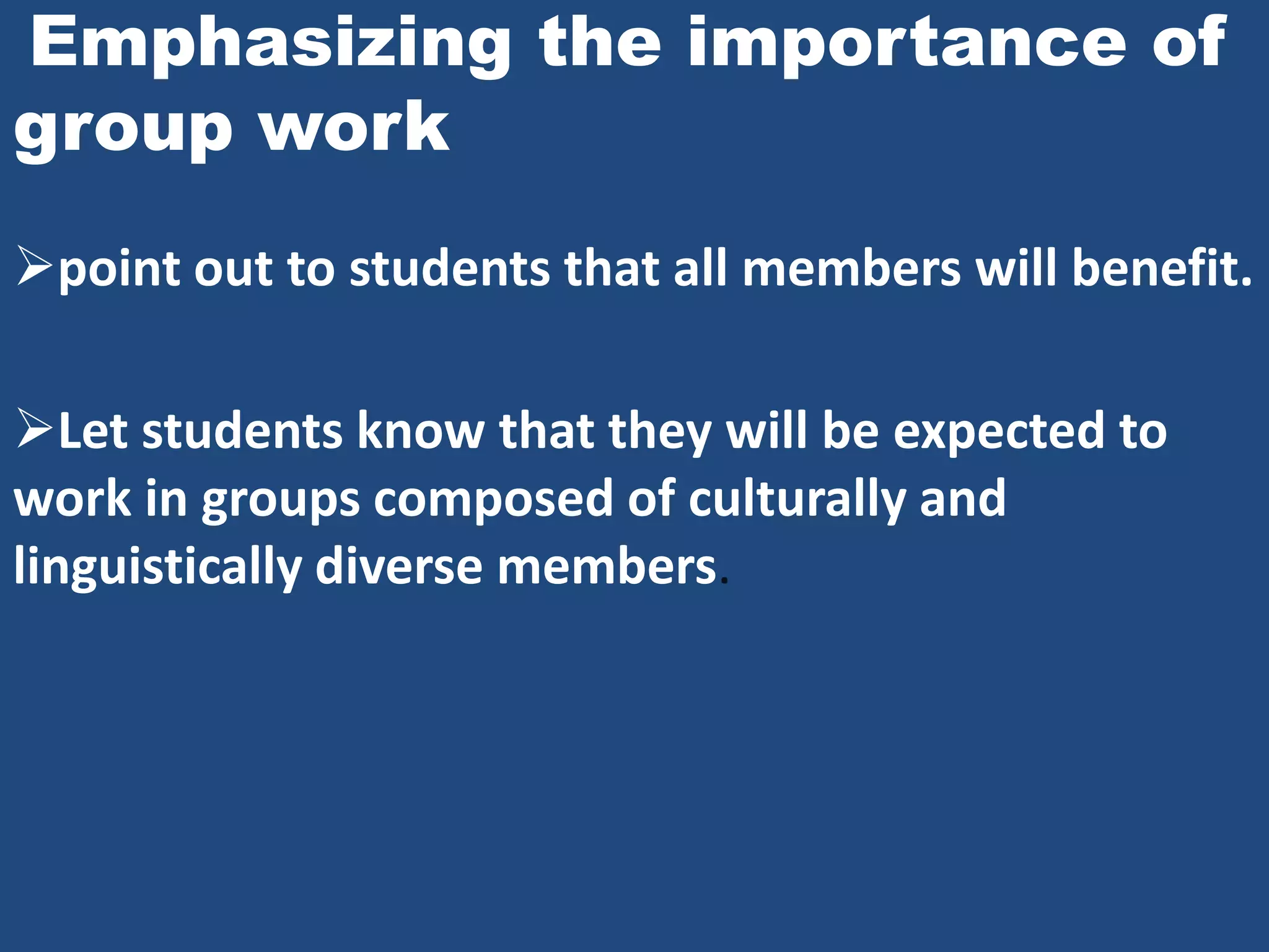 Emphasizing the importance of
group work
point out to students that all members will benefit.

Let students know that they will be expected to
work in groups composed of culturally and
linguistically diverse members.
 