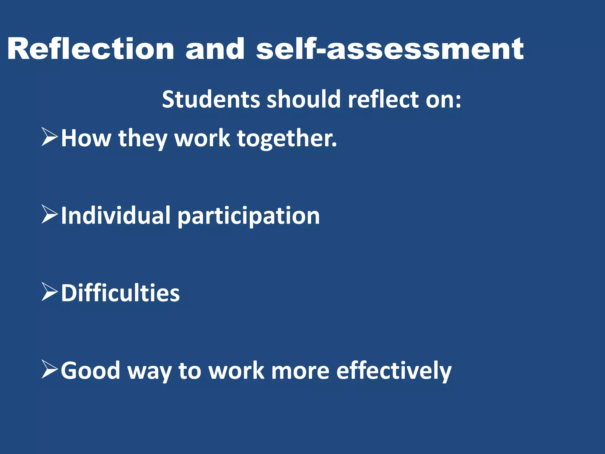 Reflection and self-assessment
          Students should reflect on:
 How they work together.

 Individual participation

 Difficulties

 Good way to work more effectively
 