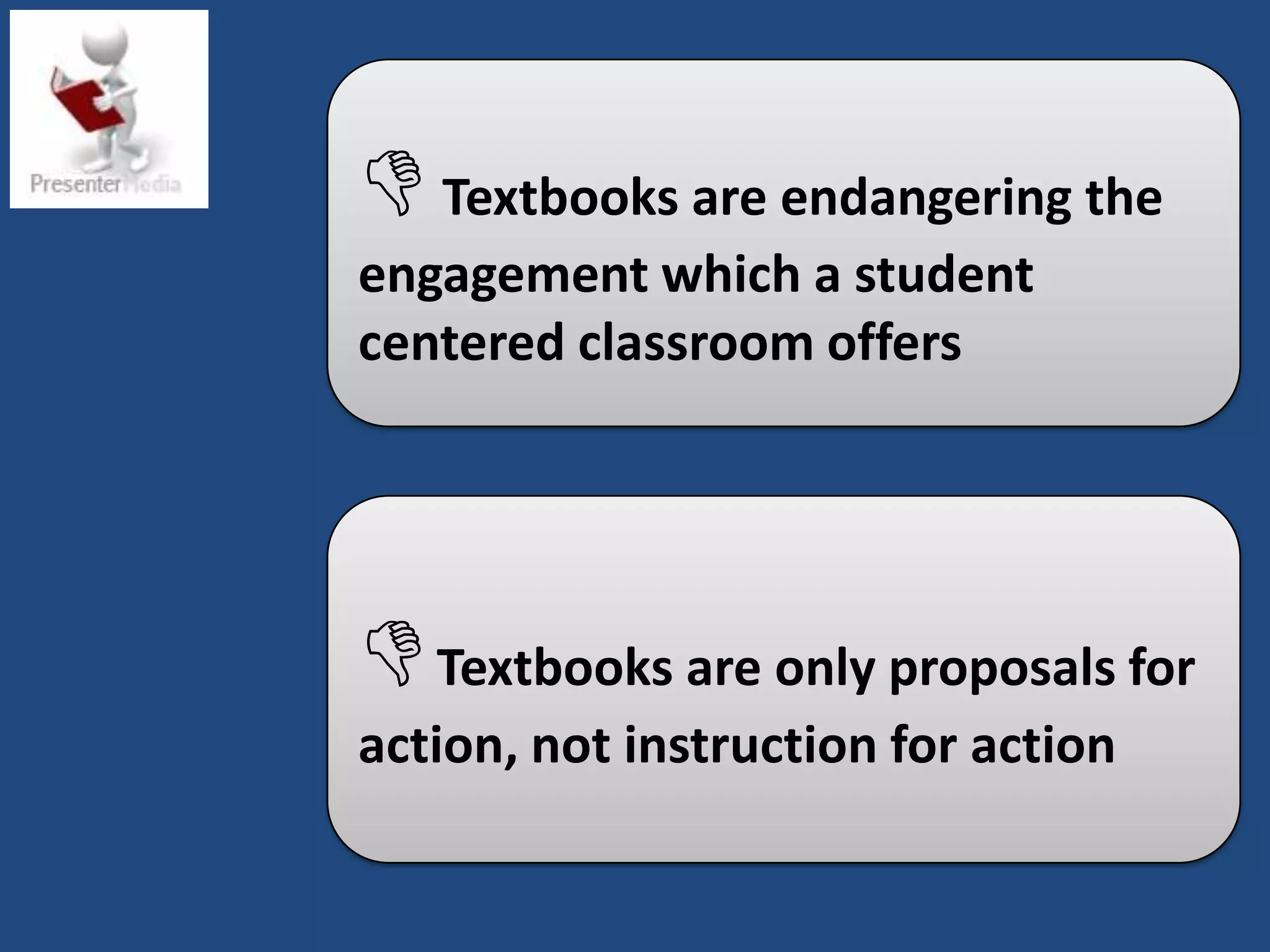  Textbooks are endangering the
engagement which a student
centered classroom offers




 Textbooks are only proposals for
action, not instruction for action
 