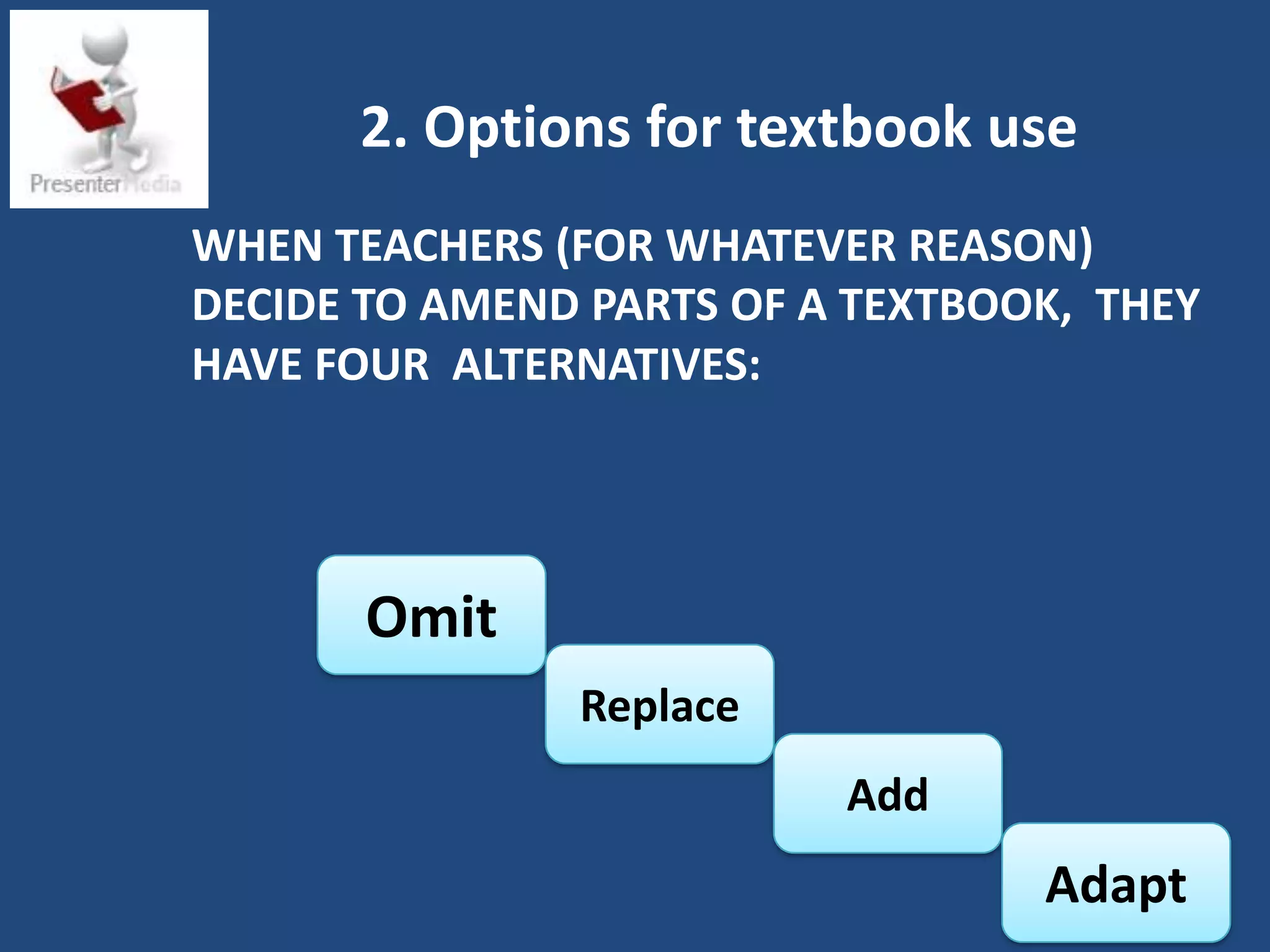 2. Options for textbook use
WHEN TEACHERS (FOR WHATEVER REASON)
DECIDE TO AMEND PARTS OF A TEXTBOOK, THEY
HAVE FOUR ALTERNATIVES:




       Omit
               Replace
                          Add
                                  Adapt
 