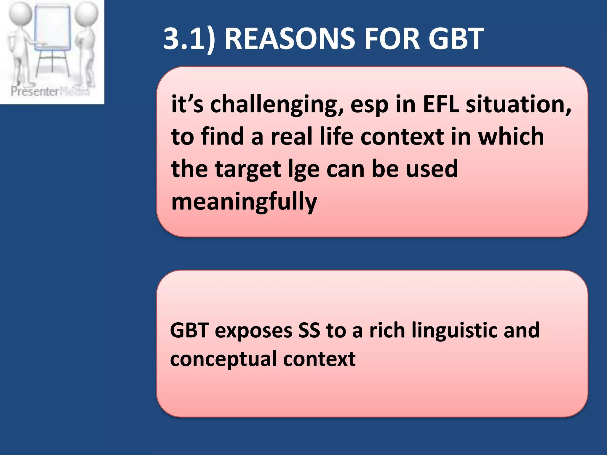 3.1) REASONS FOR GBT
it’s challenging, esp in EFL situation,
to find a real life context in which
the target lge can be used
meaningfully



GBT exposes SS to a rich linguistic and
conceptual context
 