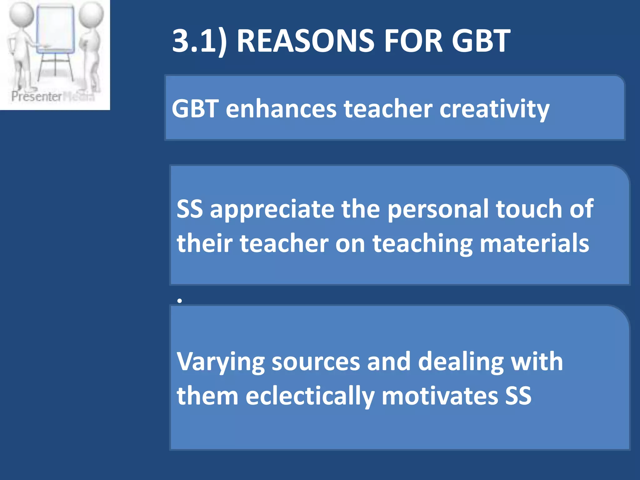 3.1) REASONS FOR GBT
GBT enhances teacher creativity


SS appreciate the personal touch of
their teacher on teaching materials
•


Varying sources and dealing with
•
them eclectically motivates SS
•
 