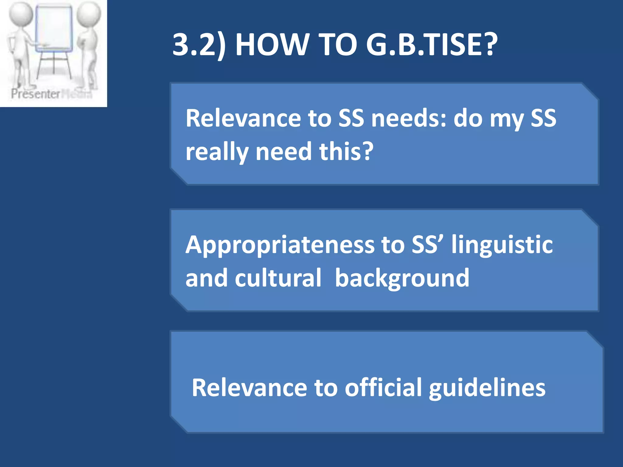 3.2) HOW TO G.B.TISE?

Relevance to SS needs: do my SS
really need this?


Appropriateness to SS’ linguistic
and cultural background


 Relevance to official guidelines
 