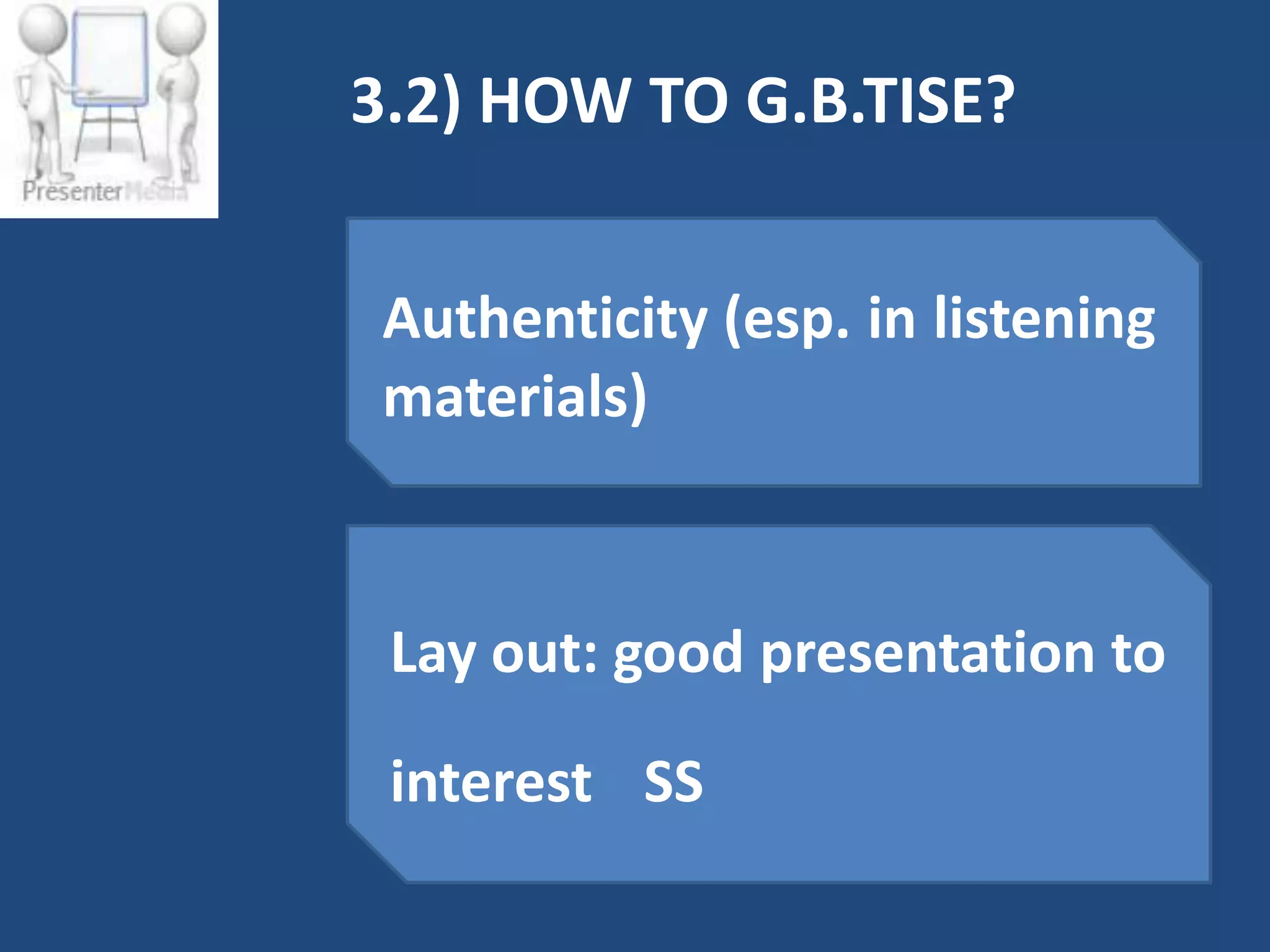 3.2) HOW TO G.B.TISE?


 Authenticity (esp. in listening
 materials)



 Lay out: good presentation to

 interest SS
 