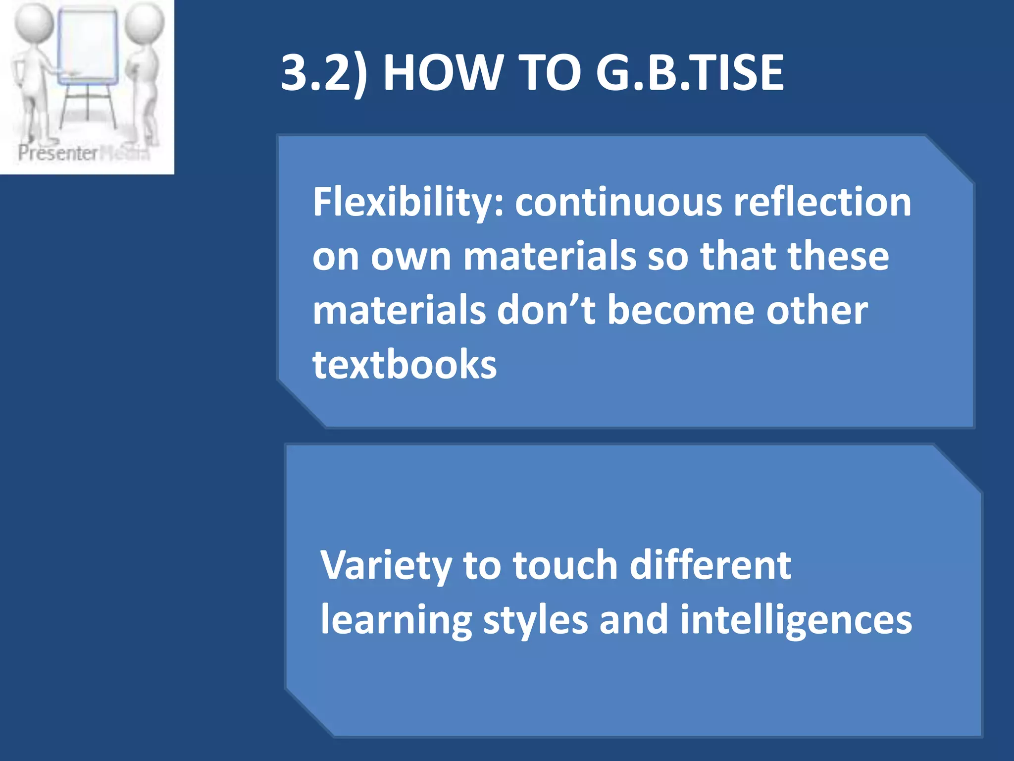 3.2) HOW TO G.B.TISE

 Flexibility: continuous reflection
 on own materials so that these
 materials don’t become other
 textbooks



 Variety to touch different
 learning styles and intelligences
 