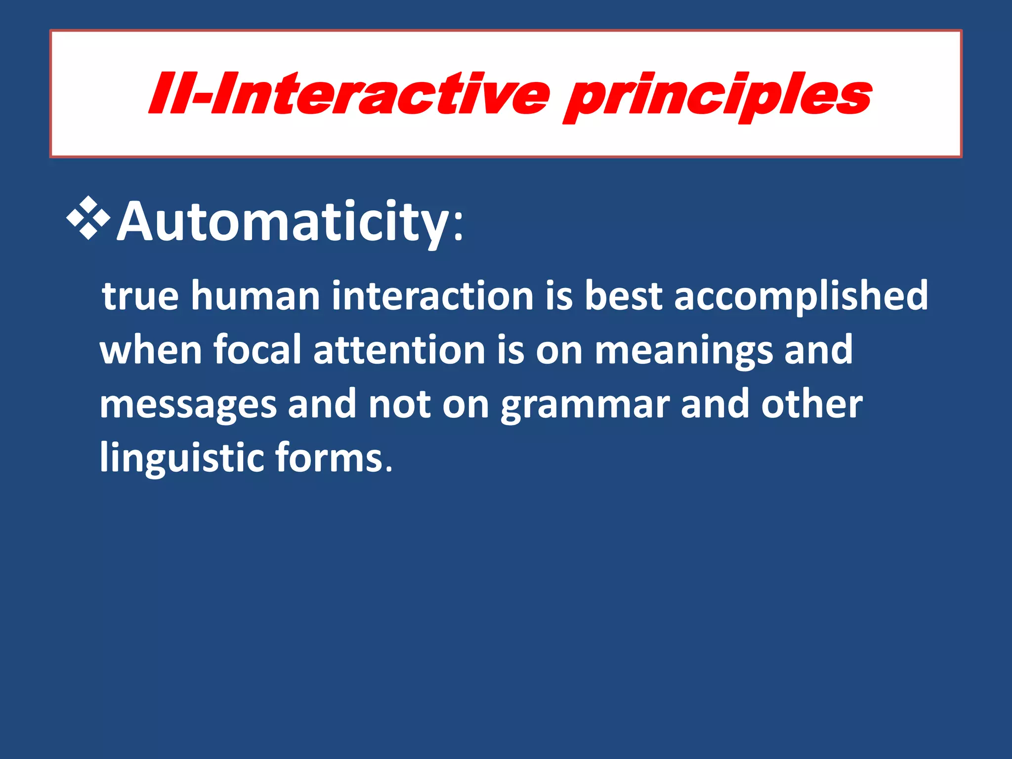 II-Interactive principles

Automaticity:
 true human interaction is best accomplished
 when focal attention is on meanings and
 messages and not on grammar and other
 linguistic forms.
 