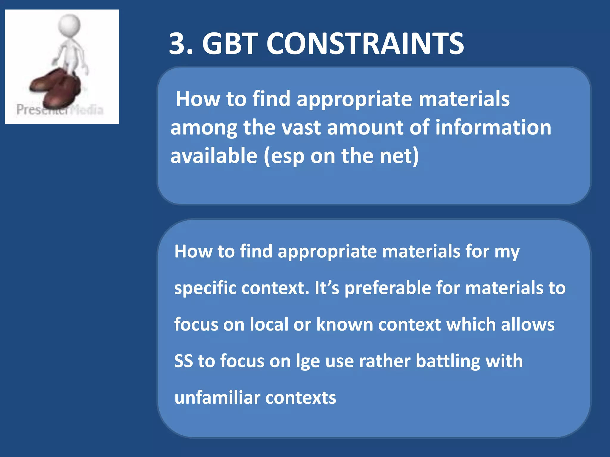 3. GBT CONSTRAINTS
How to find appropriate materials
among the vast amount of information
available (esp on the net)


How to find appropriate materials for my
specific context. It’s preferable for materials to
focus on local or known context which allows
SS to focus on lge use rather battling with
unfamiliar contexts
 