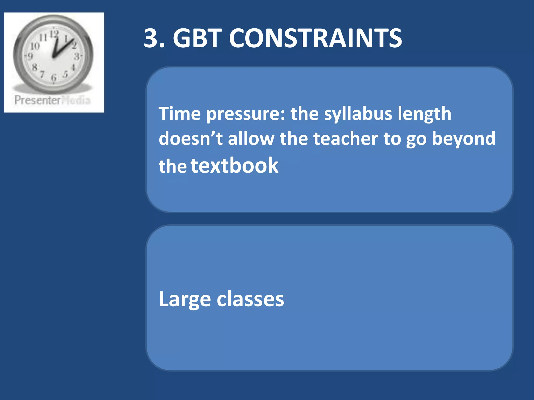 3. GBT CONSTRAINTS

 Time pressure: the syllabus length
 doesn’t allow the teacher to go beyond
 the textbook




 Large classes
 