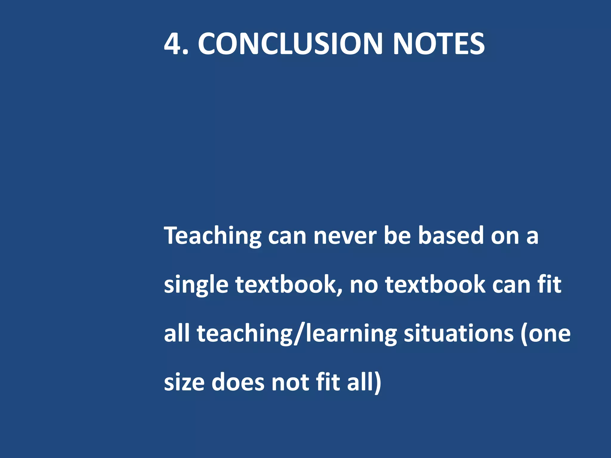 4. CONCLUSION NOTES




Teaching can never be based on a
single textbook, no textbook can fit
all teaching/learning situations (one
size does not fit all)
 