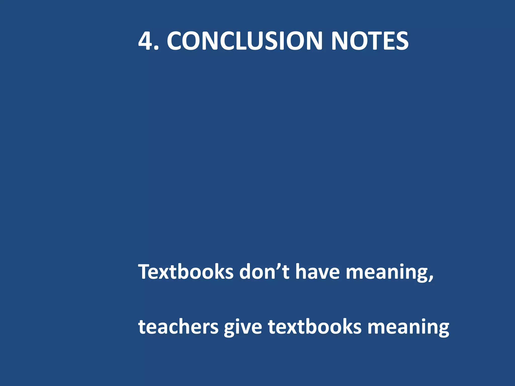4. CONCLUSION NOTES




Textbooks don’t have meaning,

teachers give textbooks meaning
 