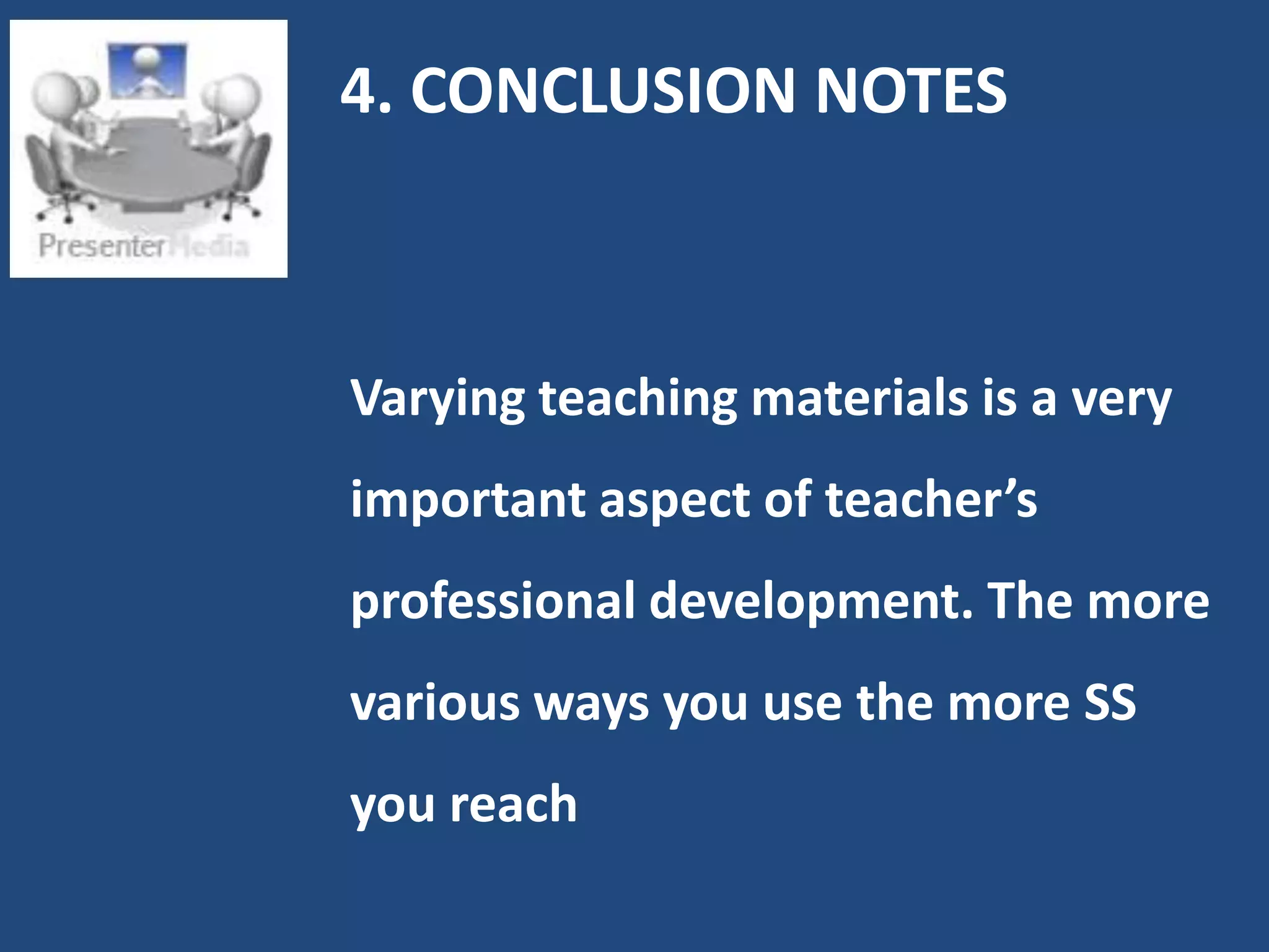 4. CONCLUSION NOTES



Varying teaching materials is a very
important aspect of teacher’s
professional development. The more
various ways you use the more SS
you reach
 