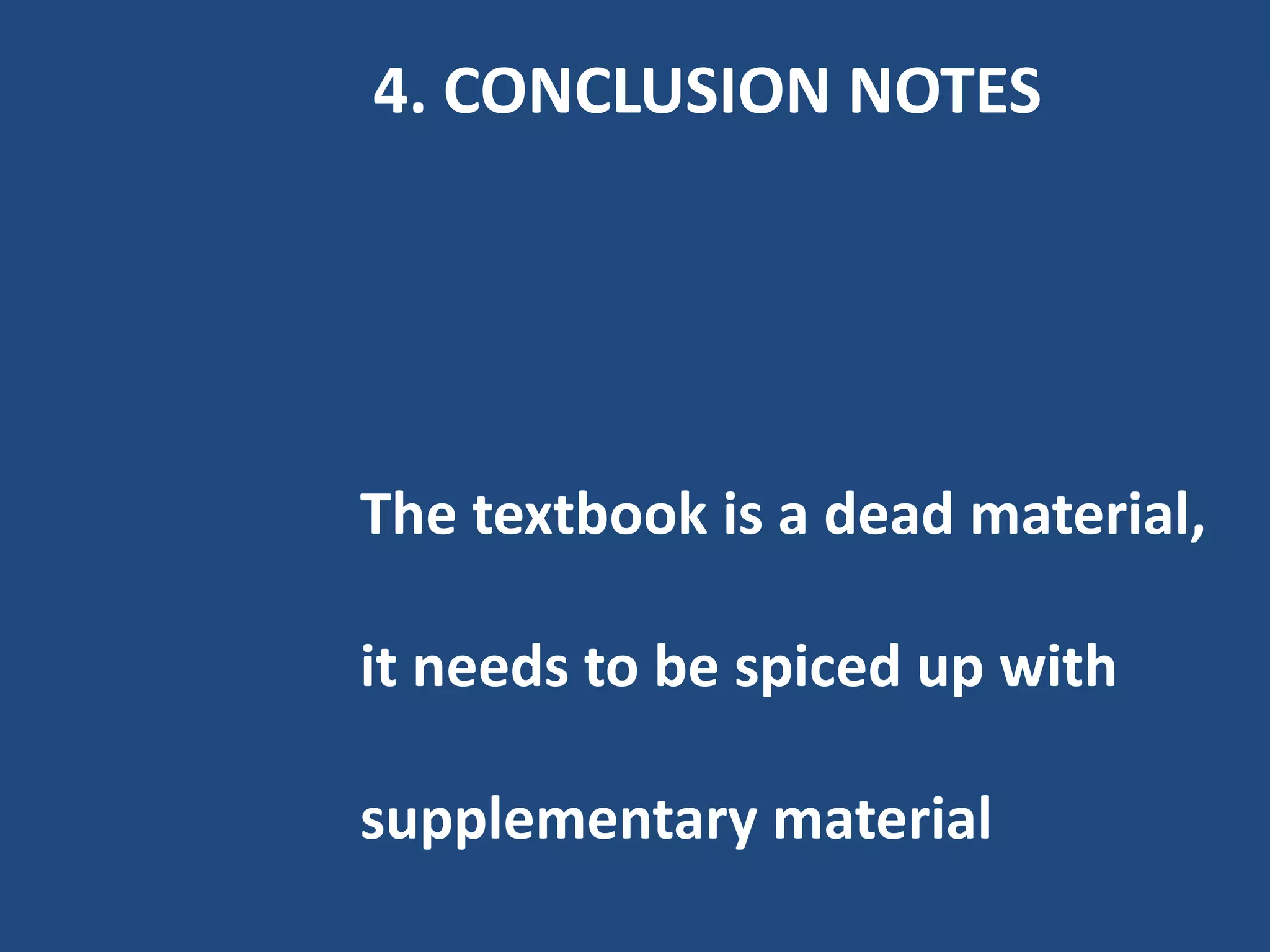4. CONCLUSION NOTES




The textbook is a dead material,

it needs to be spiced up with

supplementary material
 