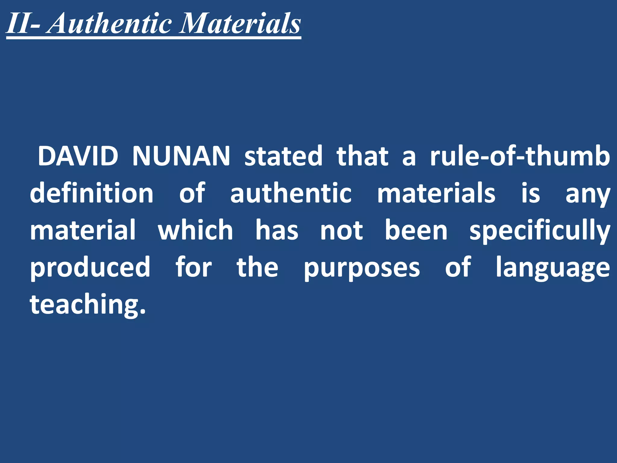 II- Authentic Materials



  DAVID NUNAN stated that a rule-of-thumb
 definition of authentic materials is any
 material which has not been specificully
 produced for the purposes of language
 teaching.
 