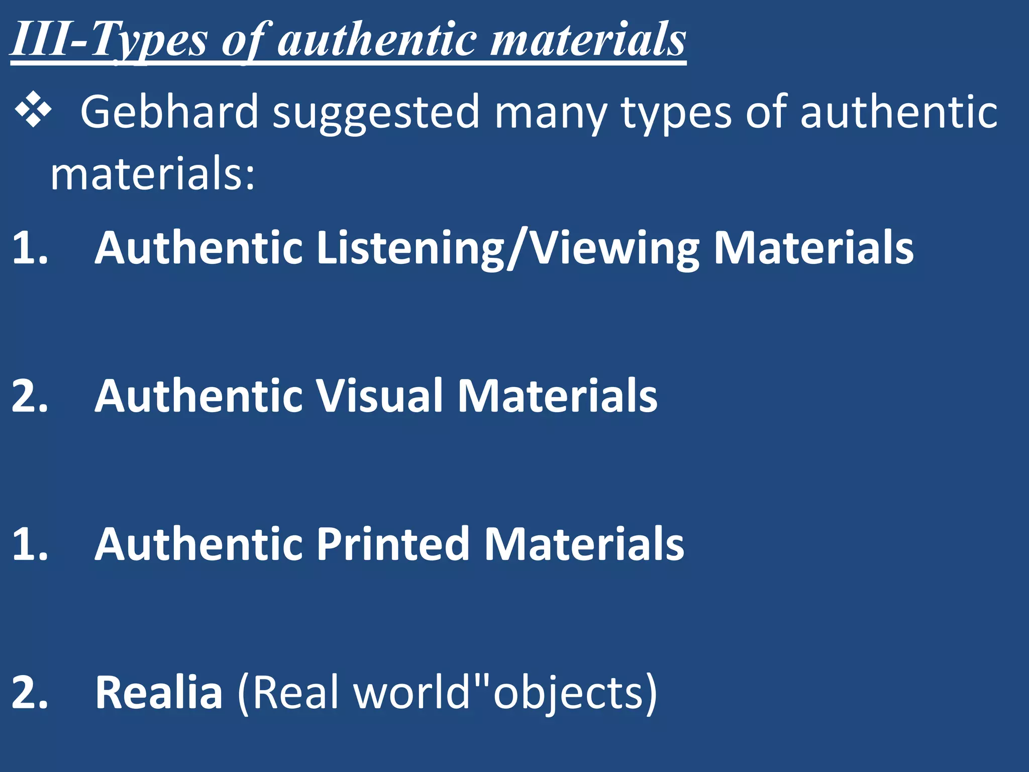 III-Types of authentic materials
 Gebhard suggested many types of authentic
  materials:
1. Authentic Listening/Viewing Materials

2. Authentic Visual Materials

1. Authentic Printed Materials

2. Realia (Real world"objects)
 