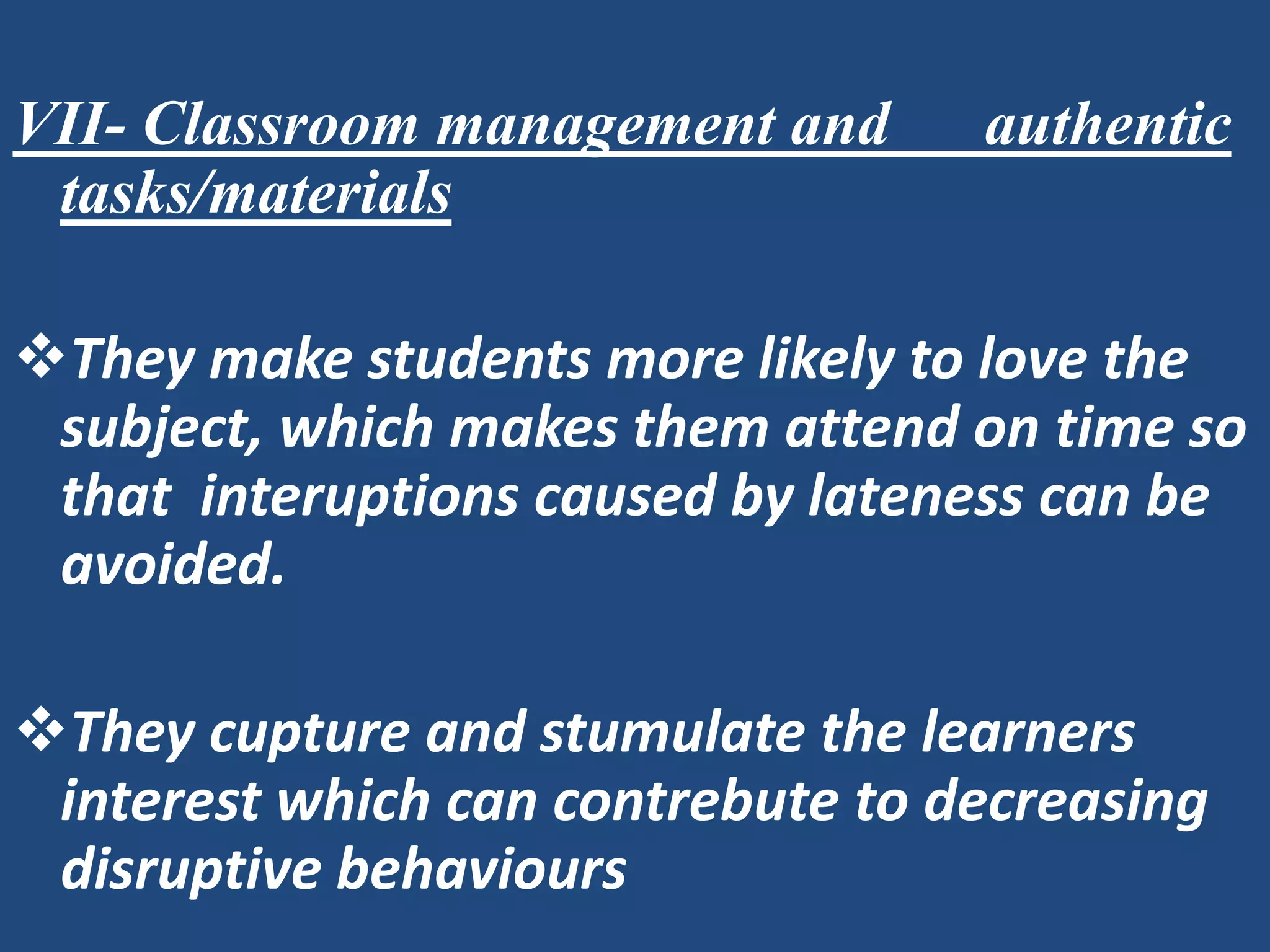 VII- Classroom management and      authentic
 tasks/materials

They make students more likely to love the
 subject, which makes them attend on time so
 that interuptions caused by lateness can be
 avoided.

They cupture and stumulate the learners
 interest which can contrebute to decreasing
 disruptive behaviours
 