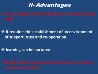 II- Advantages
 It encourages the development of critical thinking
 skills.

 It requires the establishment of an environment
 of support, trust and co-operation.

 learning can be nurtured.

Students have the opportunity to learn from and
 to teach each other.
 