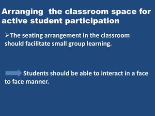 Arranging the classroom space for
active student participation
The seating arrangement in the classroom
should facilitate small group learning.



       Students should be able to interact in a face
to face manner.
 