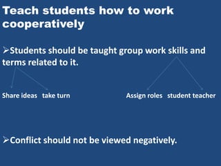 Teach students how to work
cooperatively

Students should be taught group work skills and
terms related to it.


Share ideas take turn        Assign roles student teacher




Conflict should not be viewed negatively.
 