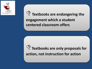  Textbooks are endangering the
engagement which a student
centered classroom offers




 Textbooks are only proposals for
action, not instruction for action
 