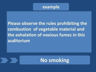 example


Please observe the rules prohibiting the
combustion of vegetable material and
the exhalation of noxious fumes in this
auditorium



                No smoking
 