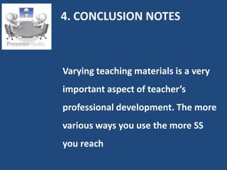 4. CONCLUSION NOTES



Varying teaching materials is a very
important aspect of teacher’s
professional development. The more
various ways you use the more SS
you reach
 