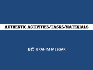 Authentic activities/tasks/materials




          by: BRAHIM MEZGAR
 