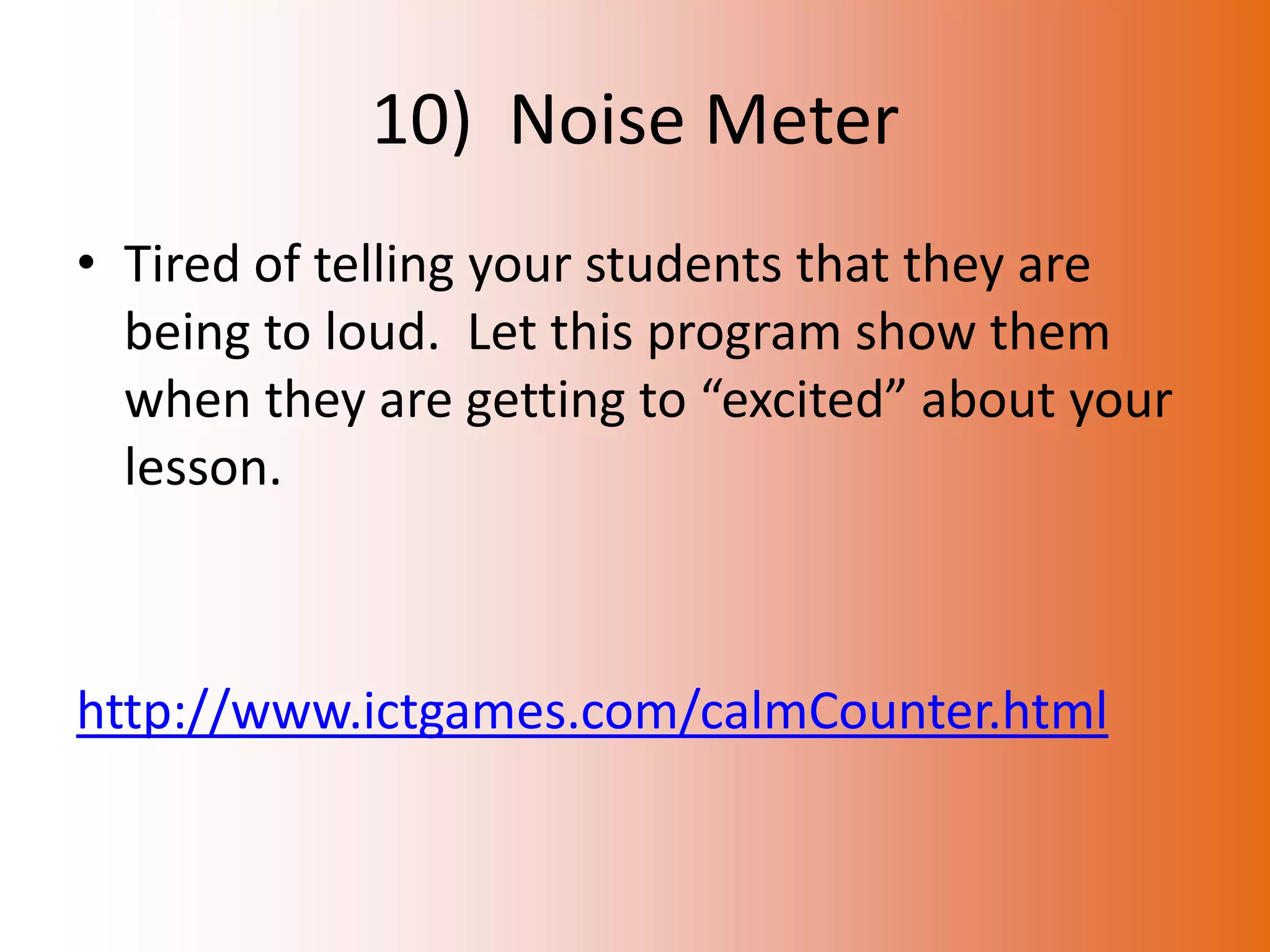 10) Noise Meter
• Tired of telling your students that they are
  being to loud. Let this program show them
  when they are getting to “excited” about your
  lesson.



http://www.ictgames.com/calmCounter.html
 
