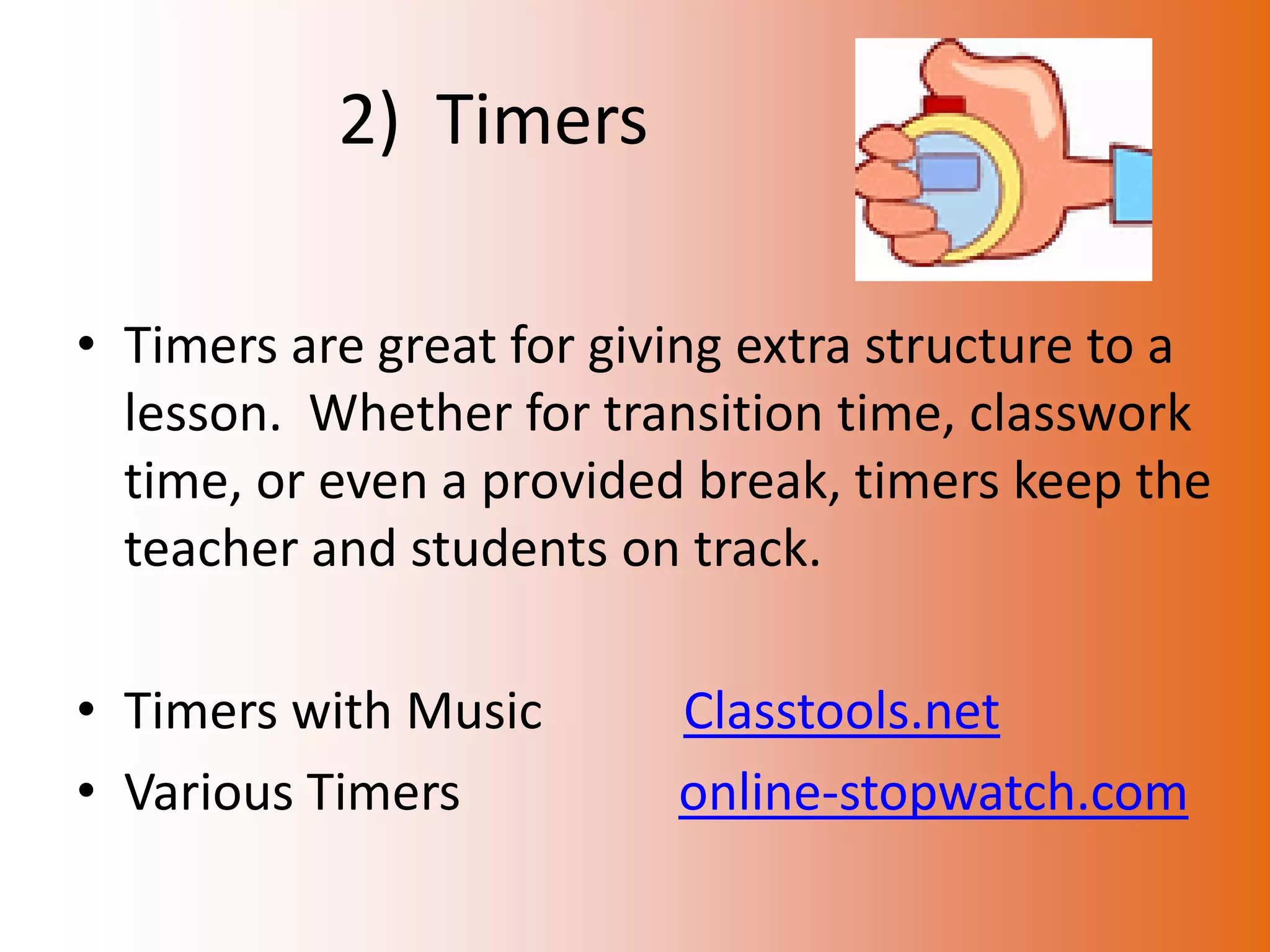 2) Timers

• Timers are great for giving extra structure to a
  lesson. Whether for transition time, classwork
  time, or even a provided break, timers keep the
  teacher and students on track.

• Timers with Music       Classtools.net
• Various Timers          online-stopwatch.com
 