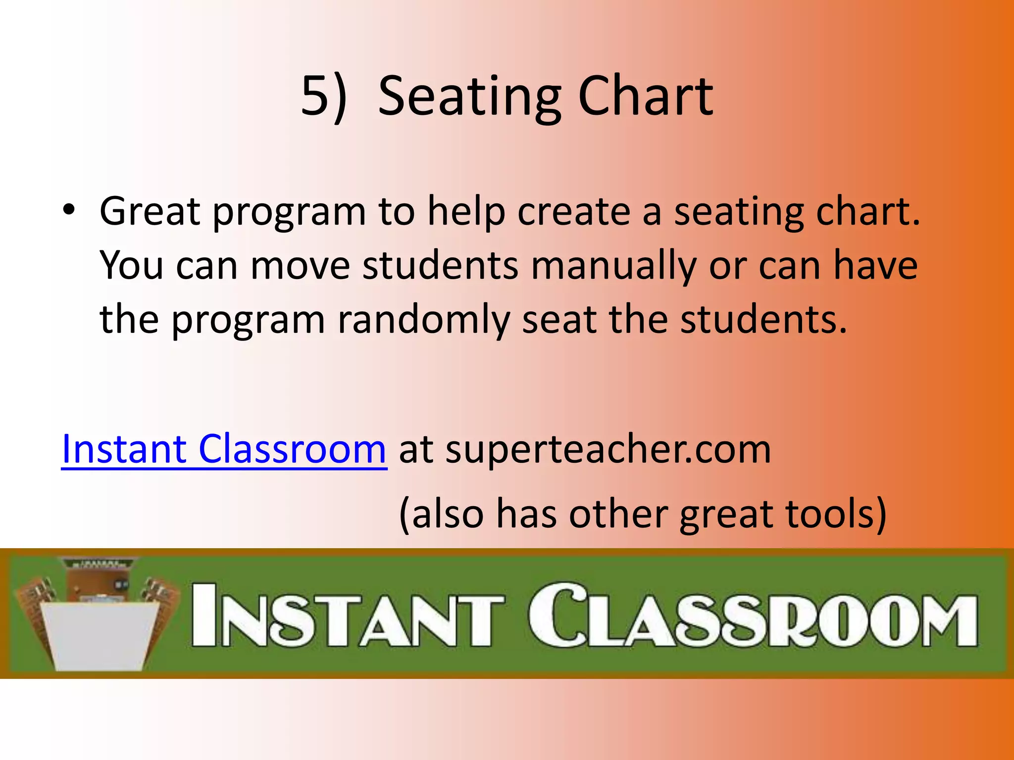 5) Seating Chart
• Great program to help create a seating chart.
  You can move students manually or can have
  the program randomly seat the students.

Instant Classroom at superteacher.com
                  (also has other great tools)
 