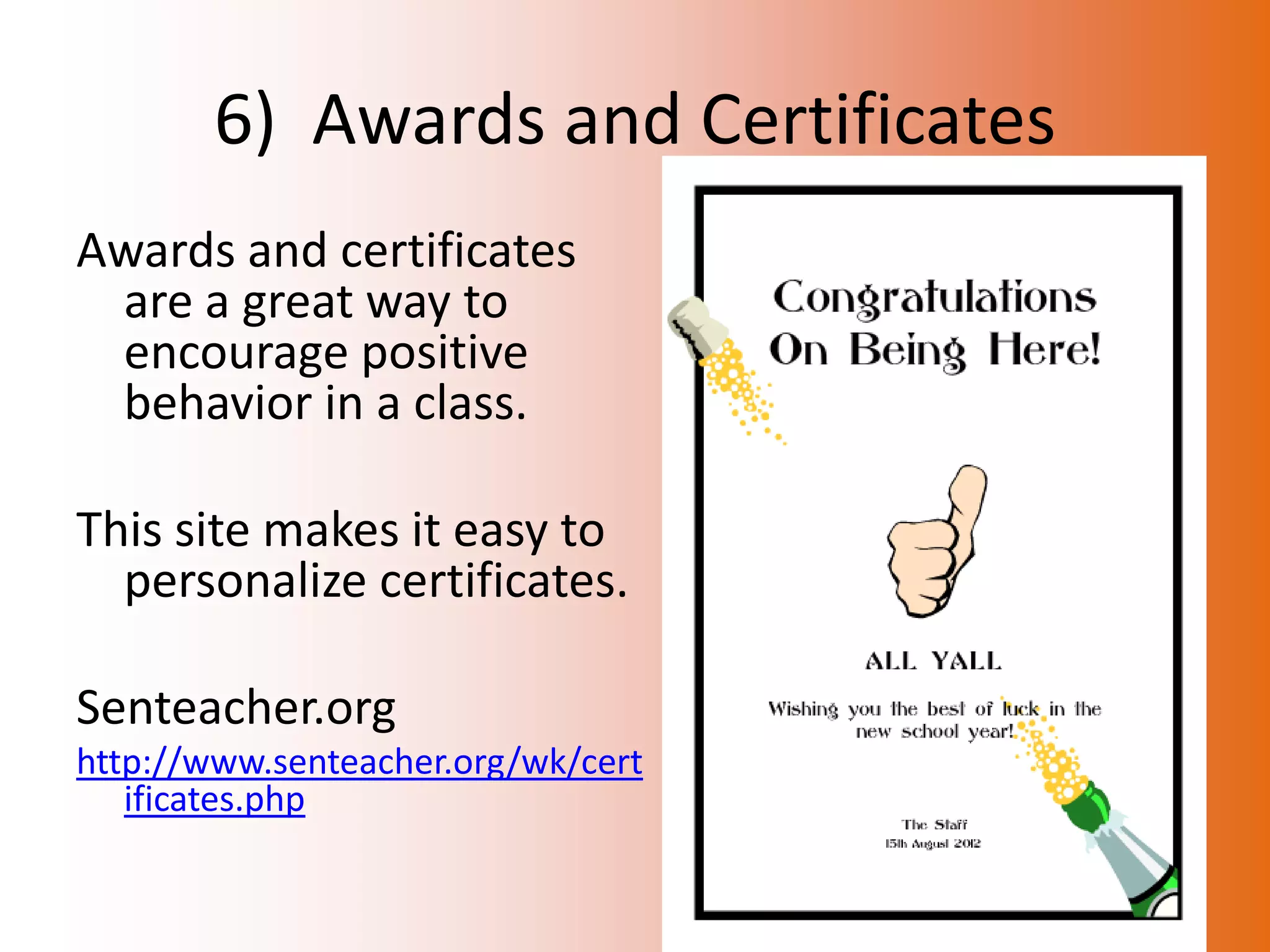 6) Awards and Certificates
Awards and certificates
 are a great way to
 encourage positive
 behavior in a class.

This site makes it easy to
  personalize certificates.

Senteacher.org
http://www.senteacher.org/wk/cert
   ificates.php
 