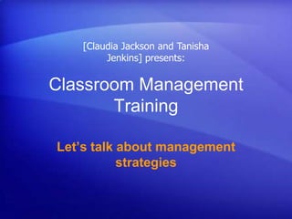 [Claudia Jackson and Tanisha 
Jenkins] presents: 
Classroom Management 
Training 
Let’s talk about management 
strategies 
 