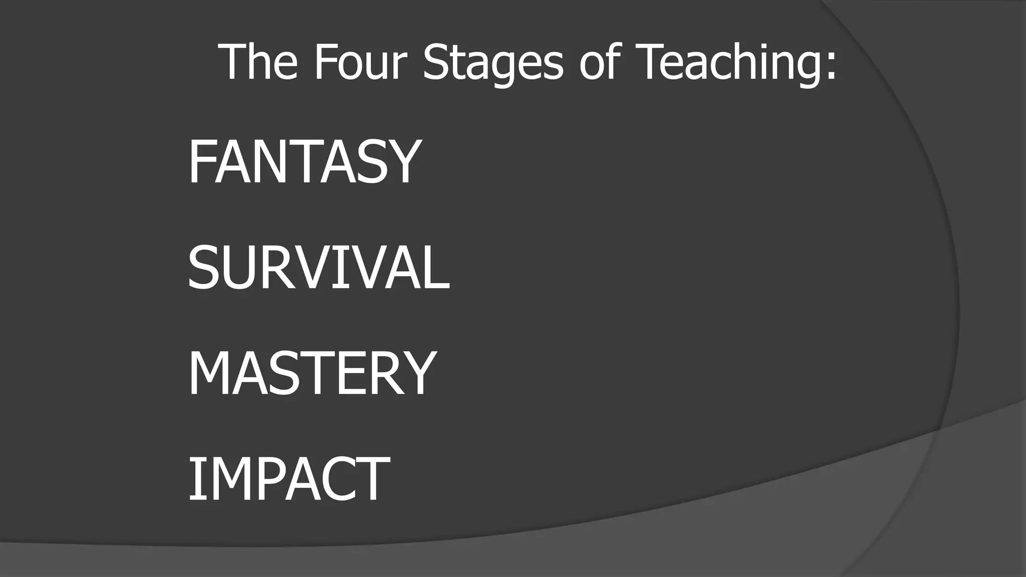 The Four Stages of Teaching:
FANTASY
SURVIVAL
MASTERY
IMPACT
 