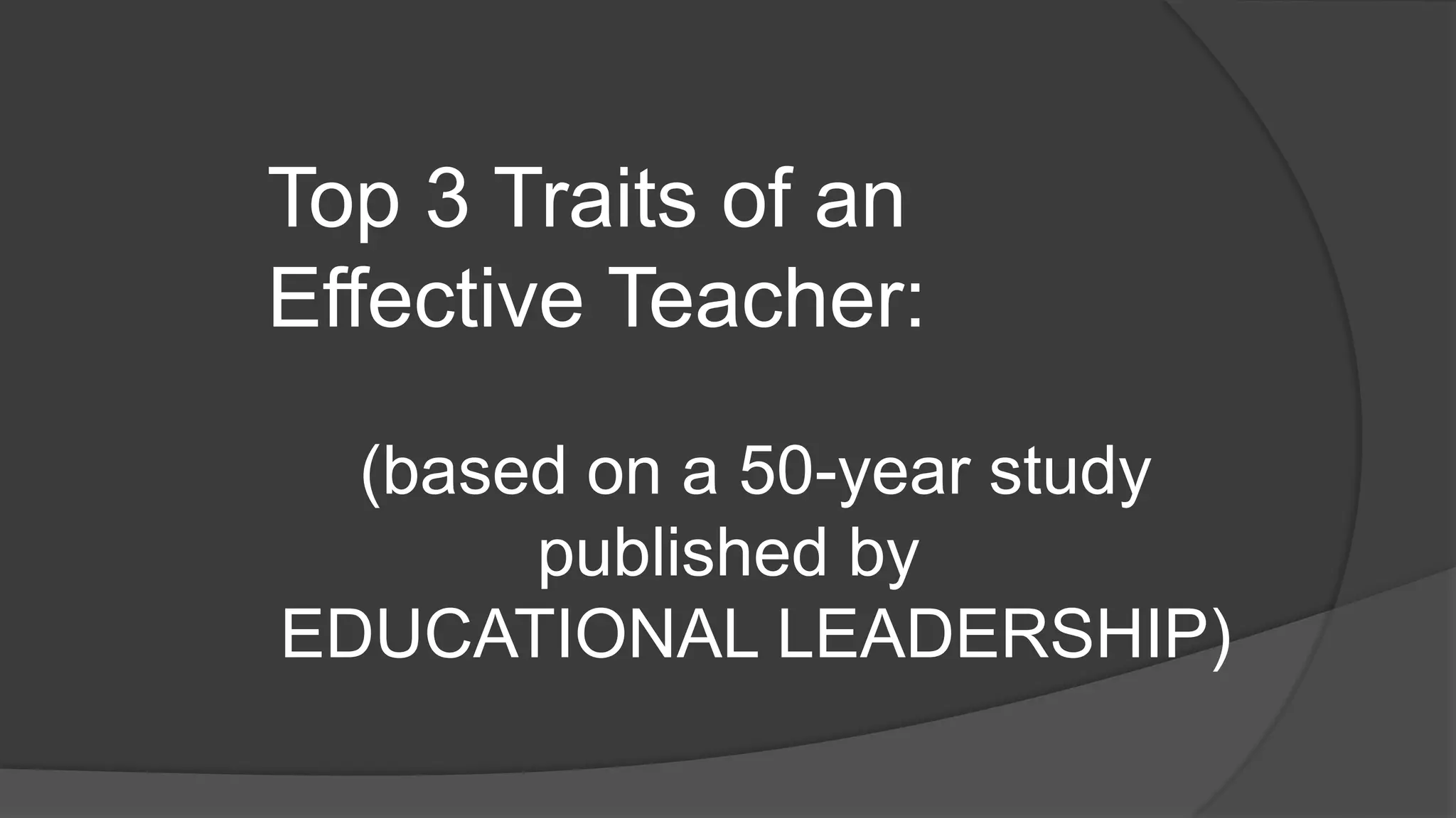 Top 3 Traits of an
Effective Teacher:
(based on a 50-year study
published by
EDUCATIONAL LEADERSHIP)
 