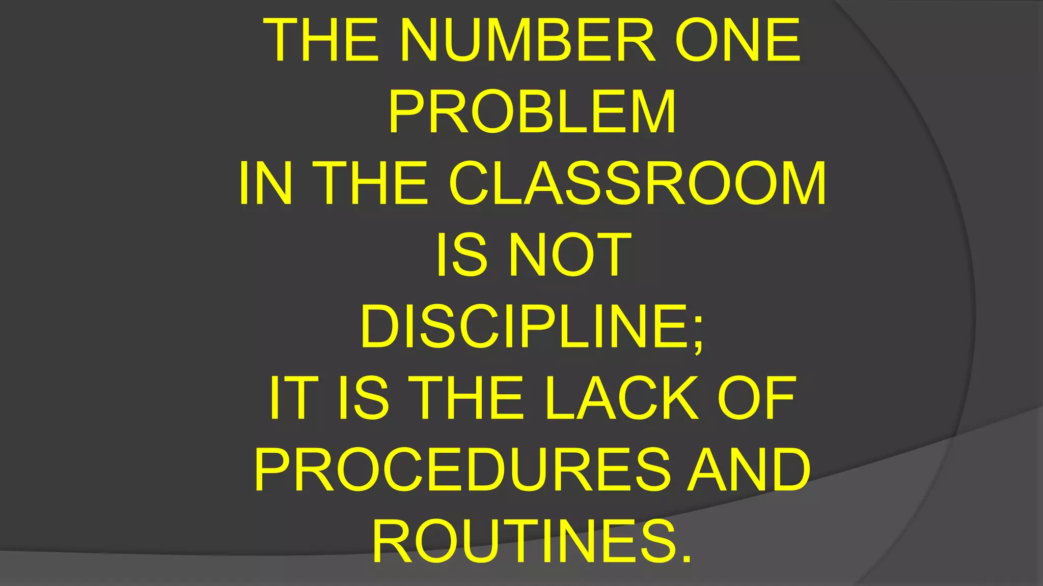 THE NUMBER ONE
PROBLEM
IN THE CLASSROOM
IS NOT
DISCIPLINE;
IT IS THE LACK OF
PROCEDURES AND
ROUTINES.
 